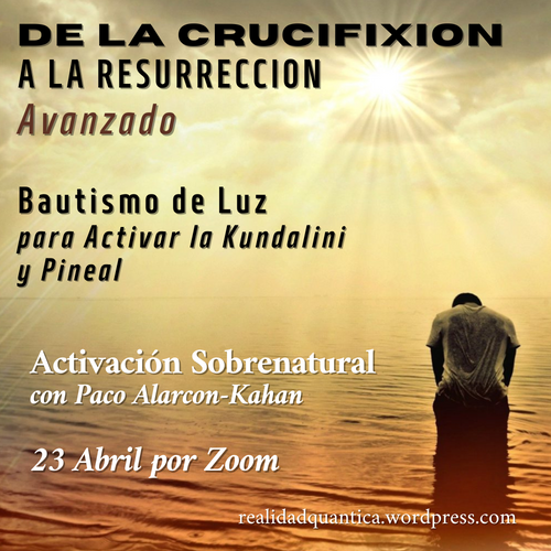 DE LA CRUCIFIXION A LA RESURRECCION: NIVEL AVANZADO. BAUTISMO DE LUZ . Activacion de la Kundalini y Pineal. 23 Abril Zoom