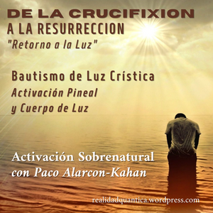 DE LA CRUCIFIXION A LA RESURRECCION: BAUTISMO DE LUZ CRISTICA . Activacion de la Pineal y Cuerpo de Luz. Evento grabado en video. Disponible